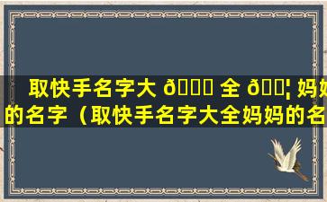 取快手名字大 🐞 全 🐦 妈妈的名字（取快手名字大全妈妈的名字有哪些）